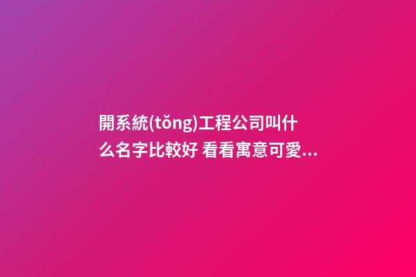 開系統(tǒng)工程公司叫什么名字比較好 看看寓意可愛的美名-第1張-公司起名-玄機(jī)派